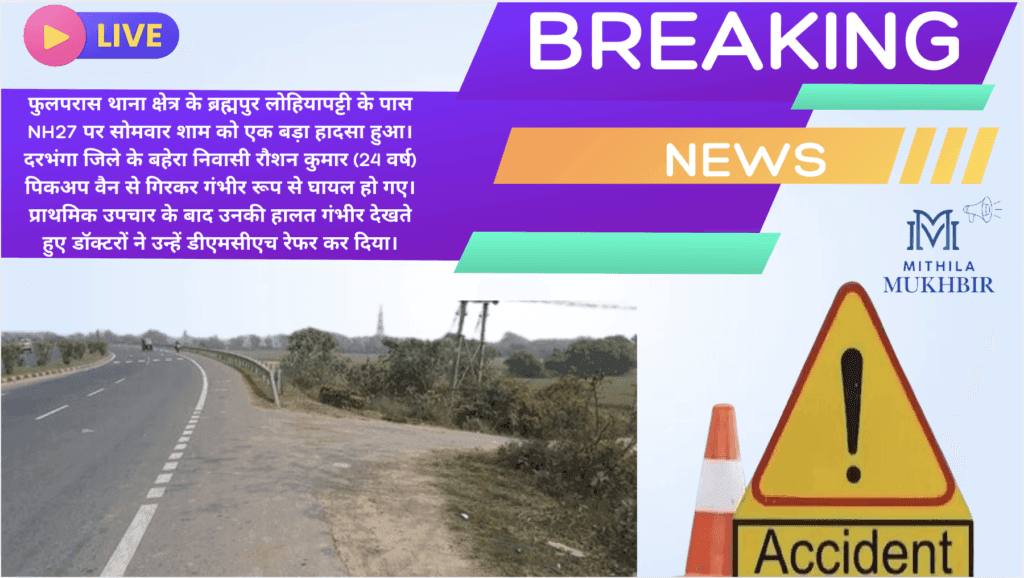 फुलपरास के NH27 पर हुआ हादसा: दरभंगा के बहेरा के युवक की हालत नाजुक, प्राथमिक उपचार के बाद डीएमसीएच भेजा गया 11 फुलपरास के NH27 पर हुआ हादसा: दरभंगा के बहेरा के युवक की हालत नाजुक, प्राथमिक उपचार के बाद डीएमसीएच भेजा गया