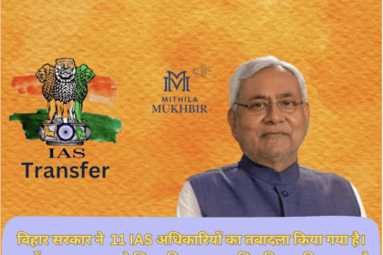 Bihar News: 11 IAS अधिकारियों का फेरबदल , चुनाव वर्ष में दी गई अहम जिम्मेवारी